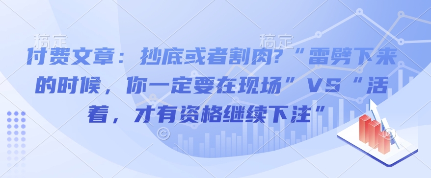 付费文章：抄底或者割肉?“雷劈下来的时候，你一定要在现场”VS“活着，才有资格继续下注”_泡桐学堂