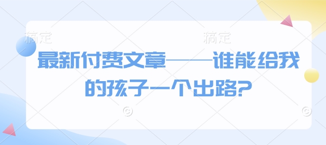 最新付费文章——谁能给我的孩子一个出路?_泡桐学堂