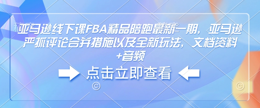 亚马逊线下课FBA精品陪跑最新一期，亚马逊严抓评论合并措施以及全新玩法，文档资料+音频_泡桐学堂