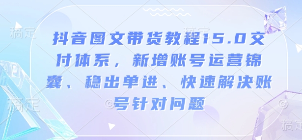 抖音图文带货教程15.0交付体系，新增账号运营锦囊、稳出单进、快速解决账号针对问题_泡桐学堂
