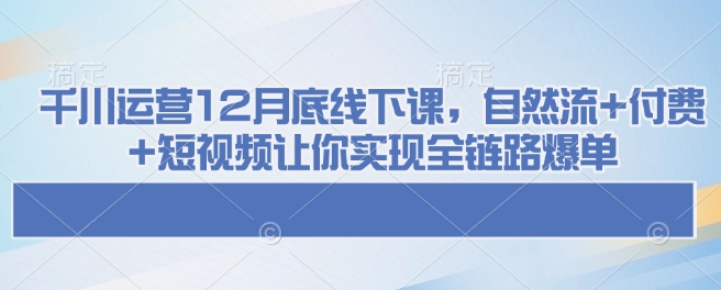 千川运营12月底线下课，自然流+付费+短视频让你实现全链路爆单_泡桐学堂