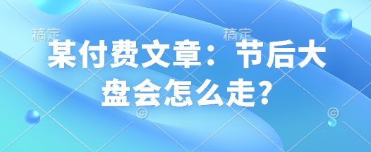某付费文章：节后大盘会怎么走?_泡桐学堂