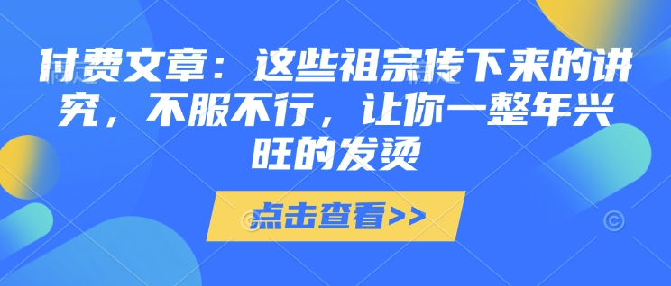 付费文章：这些祖宗传下来的讲究，不服不行，让你一整年兴旺的发烫!(全文收藏)_泡桐学堂