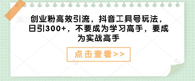 创业粉高效引流，抖音工具号玩法，日引300+，不要成为学习高手，要成为实战高手_泡桐学堂