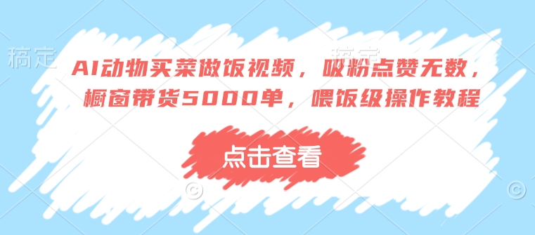 AI动物买菜做饭视频，吸粉点赞无数，橱窗带货5000单，喂饭级操作教程_泡桐学堂