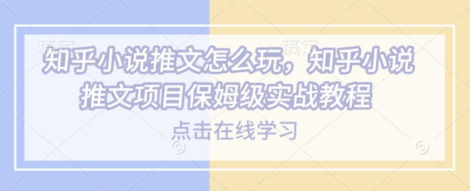 知乎小说推文怎么玩，知乎小说推文项目保姆级实战教程_泡桐学堂