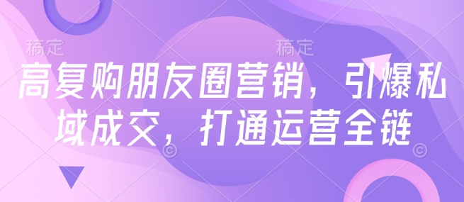 高复购朋友圈营销，引爆私域成交，打通运营全链_泡桐学堂