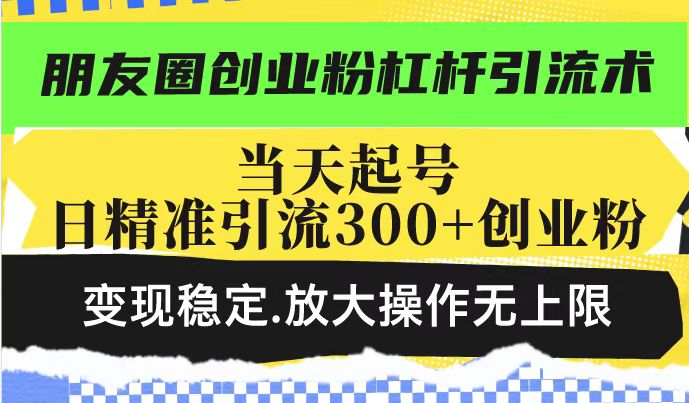 朋友圈创业粉杠杆引流术，当天起号日精准引流300+创业粉，变现稳定，放大操作无上限_泡桐学堂