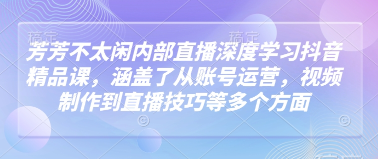芳芳不太闲内部直播深度学习抖音精品课，涵盖了从账号运营，视频制作到直播技巧等多个方面_泡桐学堂