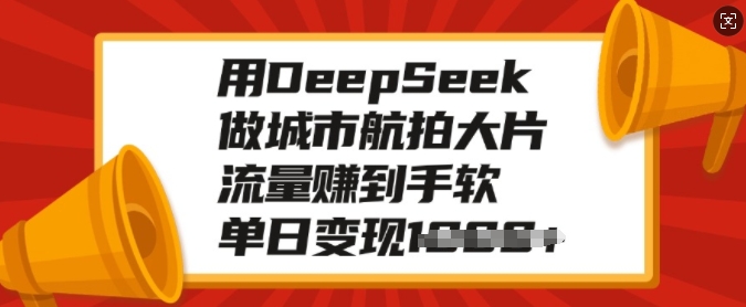 用DeepSeek做城市航拍大片，流量赚到手软，单日变现多张_泡桐学堂