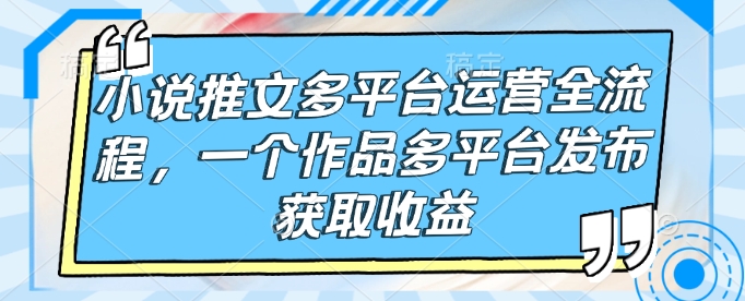 小说推文多平台运营全流程，一个作品多平台发布获取收益_泡桐学堂