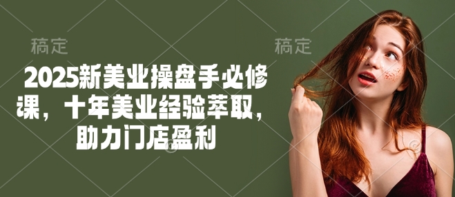 2025新美业操盘手必修课，十年美业经验萃取，助力门店盈利_泡桐学堂