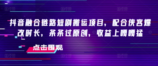 抖音融合链路短剧搬运项目，配合侠客爆改时长，条条过原创，收益嘎嘎猛_泡桐学堂
