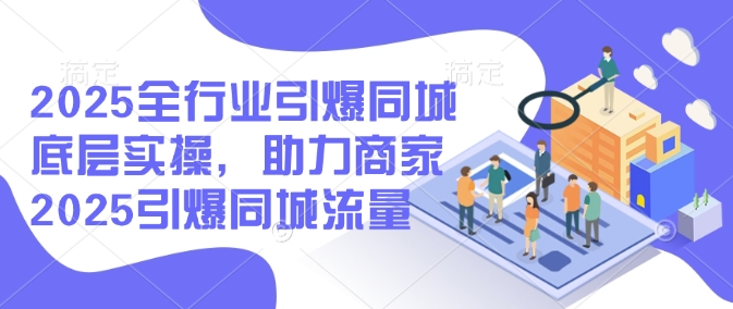 2025全行业引爆同城底层实操，助力商家2025引爆同城流量_泡桐学堂