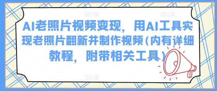 AI老照片视频变现，用AI工具实现老照片翻新并制作视频(内有详细教程，附带相关工具)_泡桐学堂