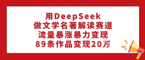 用DeepSeek做文学名著解读赛道，流量暴涨暴力变现，89条作品变现20W_泡桐学堂