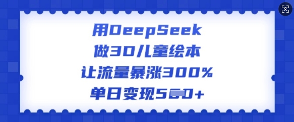 用DeepSeek做3D儿童绘本，让流量暴涨300%，单日变现多张_泡桐学堂