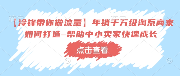 【冷锋带你做流量】年销千万级淘系商家如何打造–帮助中小卖家快速成长_泡桐学堂