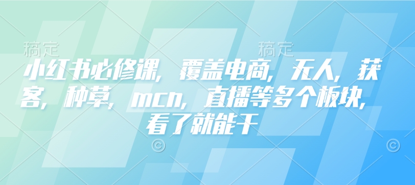 小红书必修课，覆盖电商，无人，获客，种草，mcn，直播等多个板块，看了就能干_泡桐学堂