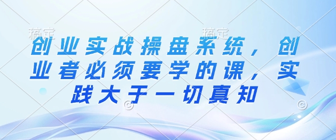 创业实战操盘系统，创业者必须要学的课，实践大于一切真知_泡桐学堂