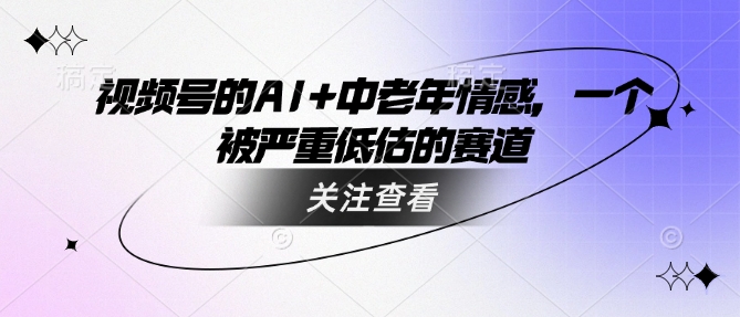 视频号的AI+中老年情感，一个被严重低估的赛道_泡桐学堂