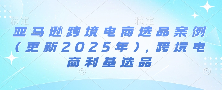 亚马逊跨境电商选品案例(更新2025年3月)，跨境电商利基选品_泡桐学堂