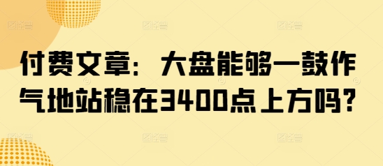 付费文章：大盘能够一鼓作气地站稳在3400点上方吗?_泡桐学堂