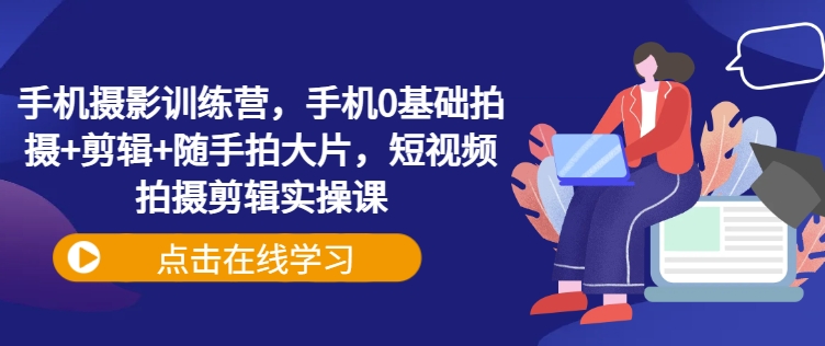 手机摄影训练营，手机0基础拍摄+剪辑+随手拍大片，短视频拍摄剪辑实操课_泡桐学堂