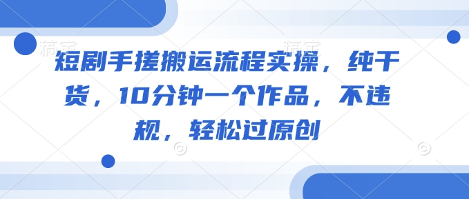 短剧手搓搬运流程实操，纯干货，10分钟一个作品，不违规，轻松过原创_泡桐学堂