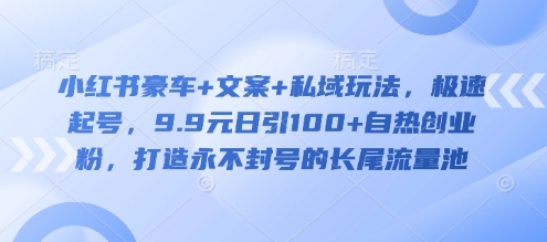 小红书豪车+文案+私域玩法，极速起号，9.9元日引100+自热创业粉，打造永不封号的长尾流量池_泡桐学堂