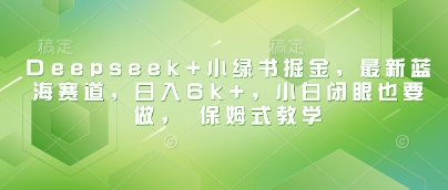 Deepseek+小绿书掘金，最新蓝海赛道，日入6k+，小白闭眼也要做， 保姆式教学_泡桐学堂