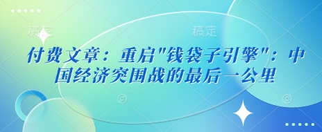 付费文章：重启”钱袋子引擎”：中国经济突围战的最后一公里_泡桐学堂
