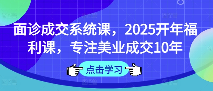 面诊成交系统课，2025开年福利课，专注美业成交10年_泡桐学堂