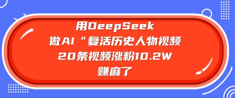 用DeepSeek做AI“复活历史人物”视频，20条视频涨粉10.2W，挣麻了_泡桐学堂