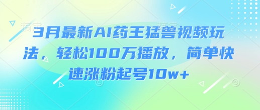 3月最新AI药王猛兽视频玩法，轻松100W播放，简单快速涨粉起号10w+_泡桐学堂