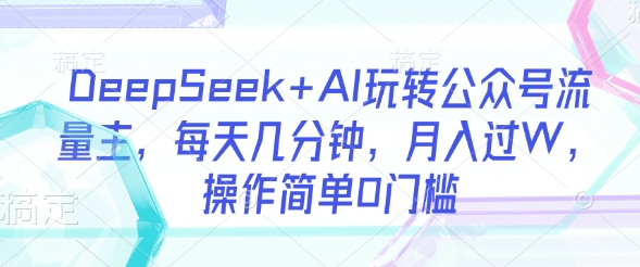 DeepSeek+AI玩转公众号流量主，每天几分钟，月入过W，操作简单0门槛_泡桐学堂