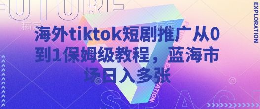 海外tiktok短剧推广从0到1保姆级教程，蓝海市场日入多张_泡桐学堂