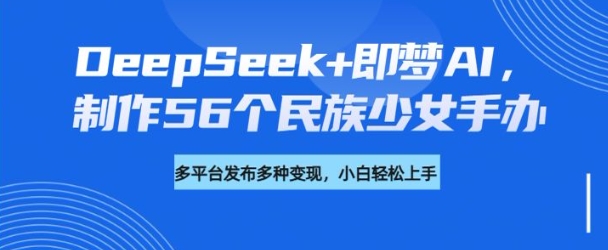 DeepSeek+即梦AI，制作56个民族少女手办，附详细教程+变现方向_泡桐学堂