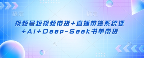 视频号短视频带货+直播带货系统课+AI+Deep-Seek书单带货_泡桐学堂