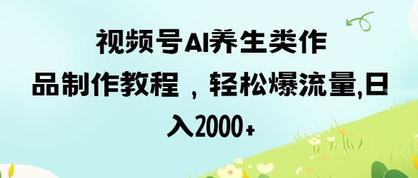 视频号ai养生类作品制作教程，轻松爆流量，日入数张_泡桐学堂