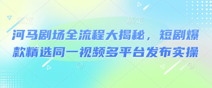 河马剧场全流程大揭秘，短剧爆款精选同一视频多平台发布实操_泡桐学堂