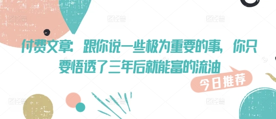 付费文章：跟你说一些极为重要的事，你只要悟透了 三年后 就能富的流油_泡桐学堂