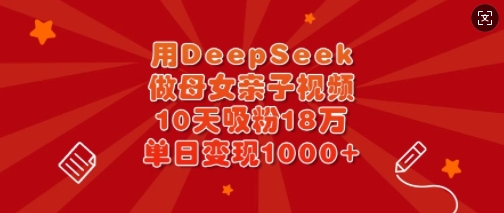 用DeepSeek做母女亲子视频，10天吸粉18万，单日变现多张_泡桐学堂