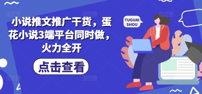 小说推文推广干货，蛋花小说3端平台同时做，火力全开_泡桐学堂