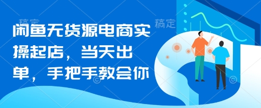 闲鱼无货源电商实操起店，当天出单，手把手教会你_泡桐学堂