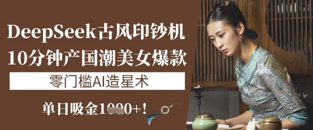 DeepSeek古风印钞机：10分钟产国潮美女爆款，单日吸金1k+，零门槛AI造星术_泡桐学堂