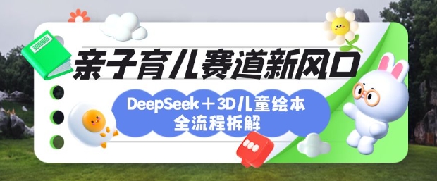 育儿赛道新风口：DeepSeek+3D绘本全流程拆解，月涨粉上W，还能培养亲子创造力_泡桐学堂