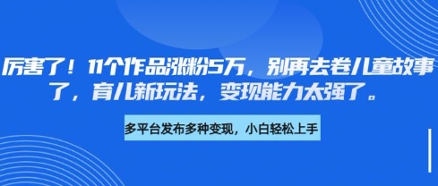 厉害了，11个作品涨粉5万，别再去卷儿童故事了，育儿新玩法，变现能力太强了_泡桐学堂