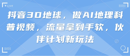 抖音3D地球，做AI地理科普视频，流量拿到手软，伙伴计划新玩法_泡桐学堂