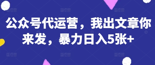 公众号代运营，我出文章你来发，暴力日入5张+【揭秘】_泡桐学堂
